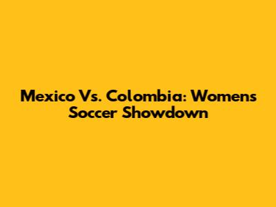 Mexico Vs. Colombia: Women's Soccer Showdown