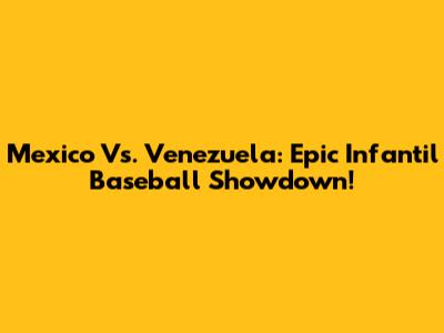 Mexico Vs. Venezuela: Epic Infantil Baseball Showdown!
