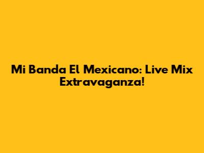 Mi Banda El Mexicano: Live Mix Extravaganza!