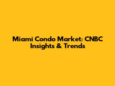 Miami Condo Market: CNBC Insights & Trends