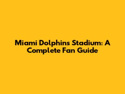 Miami Dolphins Stadium: A Complete Fan Guide