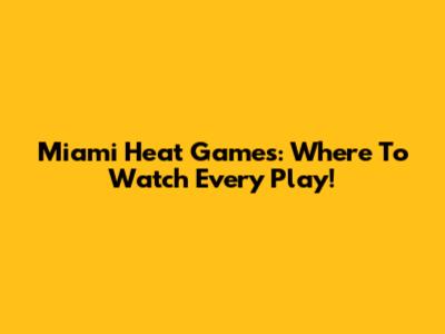 Miami Heat Games: Where To Watch Every Play!