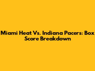 Miami Heat Vs. Indiana Pacers: Box Score Breakdown