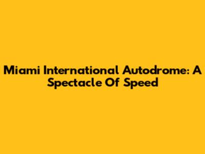 Miami International Autodrome: A Spectacle Of Speed