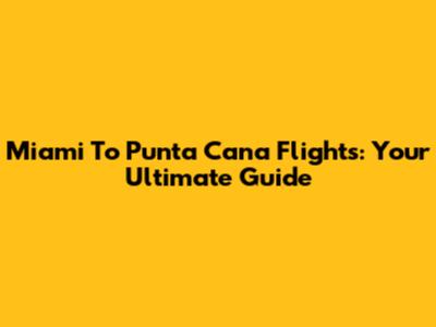 Miami To Punta Cana Flights: Your Ultimate Guide