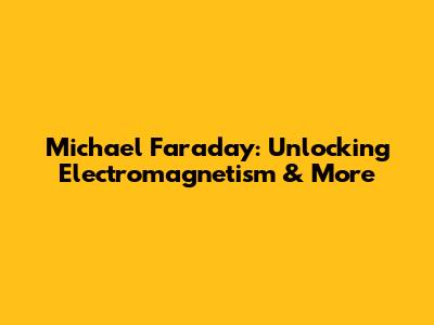 Michael Faraday: Unlocking Electromagnetism & More