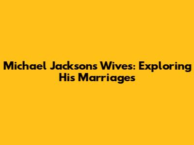 Michael Jackson's Wives: Exploring His Marriages