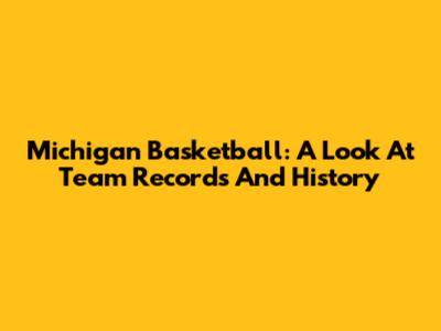 Michigan Basketball: A Look At Team Records And History