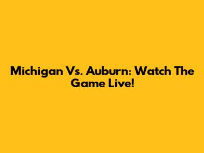 Michigan Vs. Auburn: Watch The Game Live!