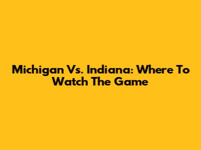 Michigan Vs. Indiana: Where To Watch The Game