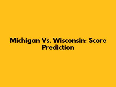 Michigan Vs. Wisconsin: Score Prediction
