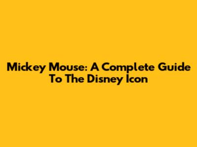 Mickey Mouse: A Complete Guide To The Disney Icon