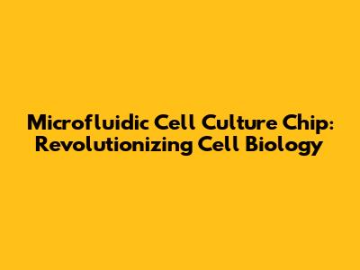Microfluidic Cell Culture Chip: Revolutionizing Cell Biology