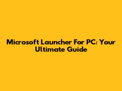 Microsoft Launcher For PC: Your Ultimate Guide