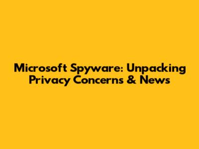 Microsoft Spyware: Unpacking Privacy Concerns & News