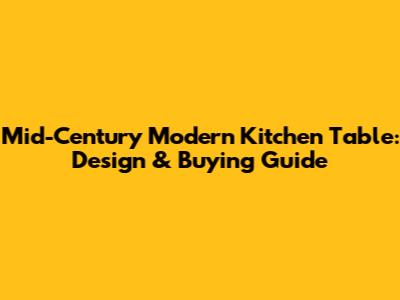 Mid-Century Modern Kitchen Table: Design & Buying Guide