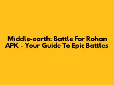 Middle-earth: Battle For Rohan APK - Your Guide To Epic Battles