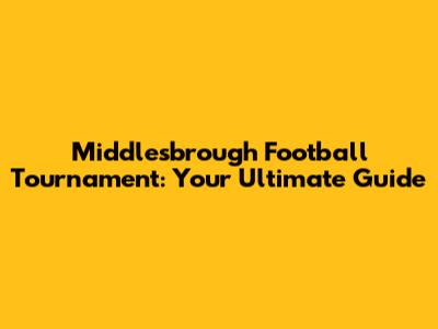 Middlesbrough Football Tournament: Your Ultimate Guide
