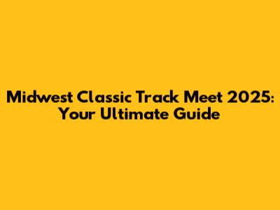 Midwest Classic Track Meet 2025: Your Ultimate Guide