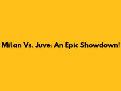 Milan Vs. Juve: An Epic Showdown!
