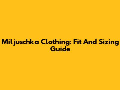 Miljuschka Clothing: Fit And Sizing Guide