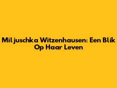 Miljuschka Witzenhausen: Een Blik Op Haar Leven