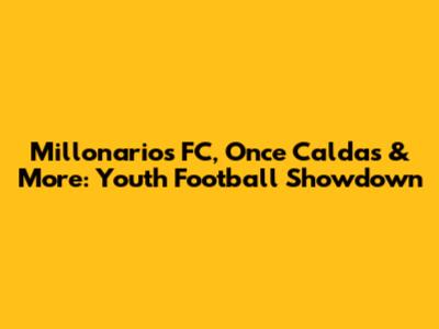 Millonarios FC, Once Caldas & More: Youth Football Showdown
