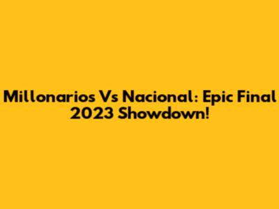 Millonarios Vs Nacional: Epic Final 2023 Showdown!