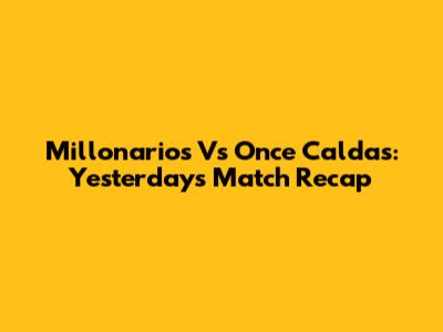 Millonarios Vs Once Caldas: Yesterday's Match Recap