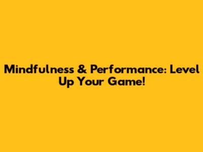 Mindfulness & Performance: Level Up Your Game!