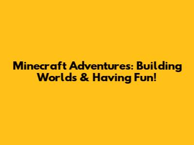 Minecraft Adventures: Building Worlds & Having Fun!