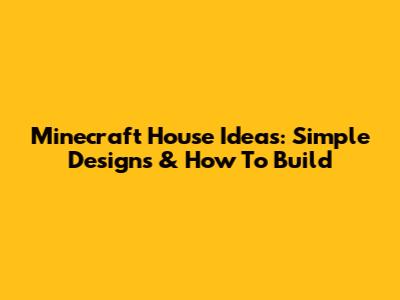 Minecraft House Ideas: Simple Designs & How To Build