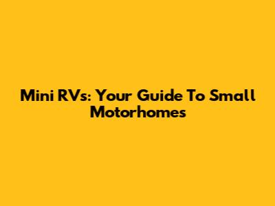Mini RVs: Your Guide To Small Motorhomes