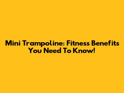 Mini Trampoline: Fitness Benefits You Need To Know!