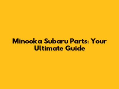 Minooka Subaru Parts: Your Ultimate Guide