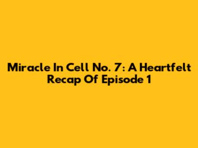 Miracle In Cell No. 7: A Heartfelt Recap Of Episode 1