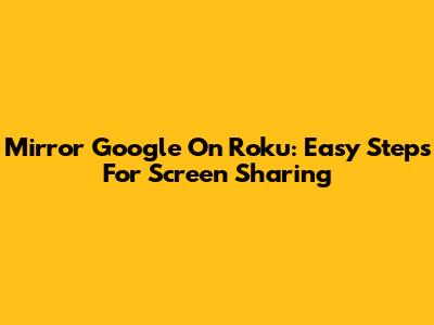 Mirror Google On Roku: Easy Steps For Screen Sharing