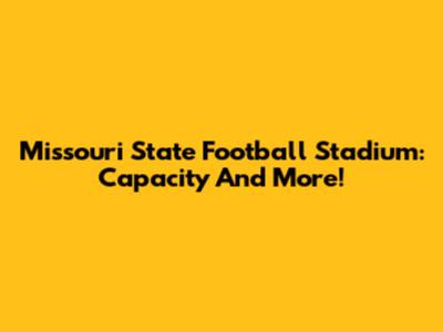Missouri State Football Stadium: Capacity And More!