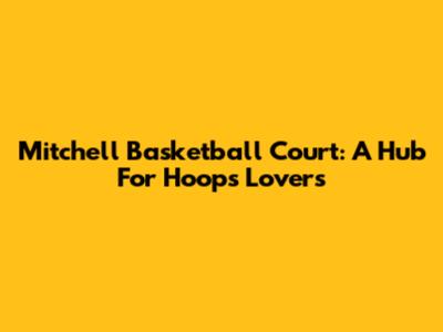 Mitchell Basketball Court: A Hub For Hoops Lovers