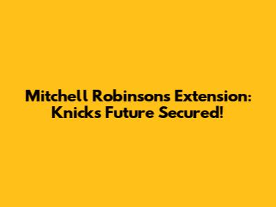 Mitchell Robinson's Extension: Knicks Future Secured!