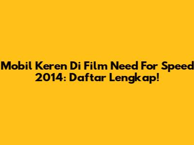 Mobil Keren Di Film Need For Speed 2014: Daftar Lengkap!