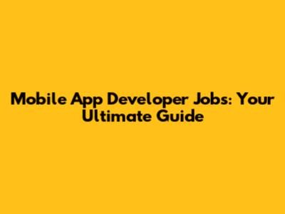 Mobile App Developer Jobs: Your Ultimate Guide