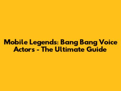 Mobile Legends: Bang Bang Voice Actors - The Ultimate Guide