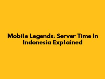Mobile Legends: Server Time In Indonesia Explained
