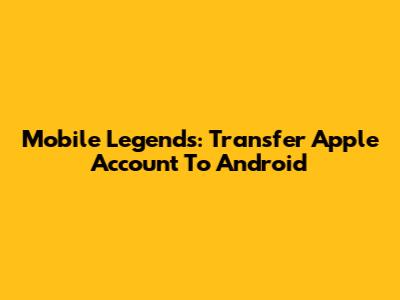 Mobile Legends: Transfer Apple Account To Android