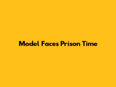Model Faces Prison Time