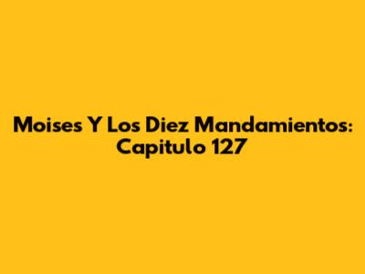 Moises Y Los Diez Mandamientos: Capitulo 127
