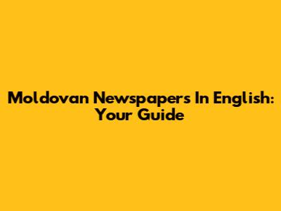 Moldovan Newspapers In English: Your Guide