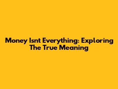 Money Isn't Everything: Exploring The True Meaning