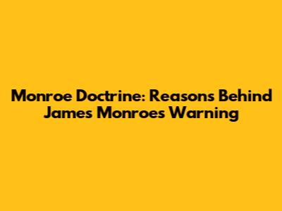 Monroe Doctrine: Reasons Behind James Monroe's Warning